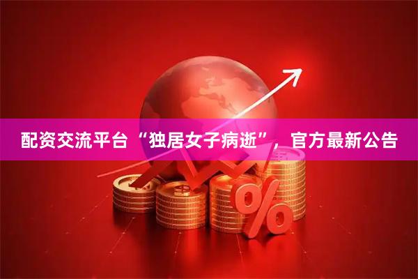 配资交流平台 “独居女子病逝”，官方最新公告