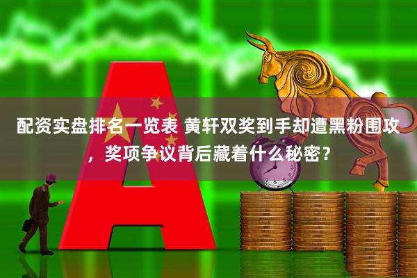 配资实盘排名一览表 黄轩双奖到手却遭黑粉围攻，奖项争议背后藏着什么秘密？
