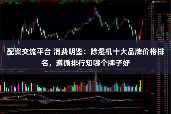 配资交流平台 消费明鉴：除湿机十大品牌价格排名，遵循排行知哪个牌子好