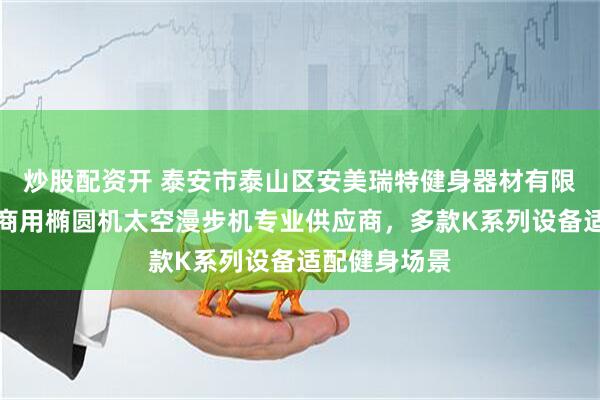 炒股配资开 泰安市泰山区安美瑞特健身器材有限公司：家用商用椭圆机太空漫步机专业供应商，多款K系列设备适配健身场景