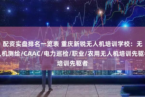 配资实盘排名一览表 重庆新锐无人机培训学校：无人机测绘/CAAC/电力巡检/职业/农用无人机培训先驱者