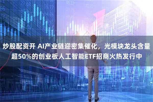 炒股配资开 AI产业链迎密集催化，光模块龙头含量超50%的创业板人工智能ETF招商火热发行中