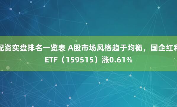 配资实盘排名一览表 A股市场风格趋于均衡，国企红利ETF（159515）涨0.61%