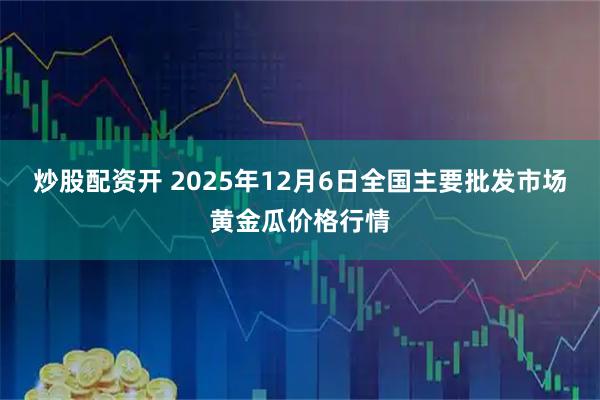 炒股配资开 2025年12月6日全国主要批发市场黄金瓜价格行情
