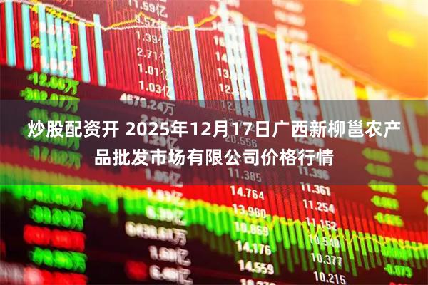 炒股配资开 2025年12月17日广西新柳邕农产品批发市场有限公司价格行情