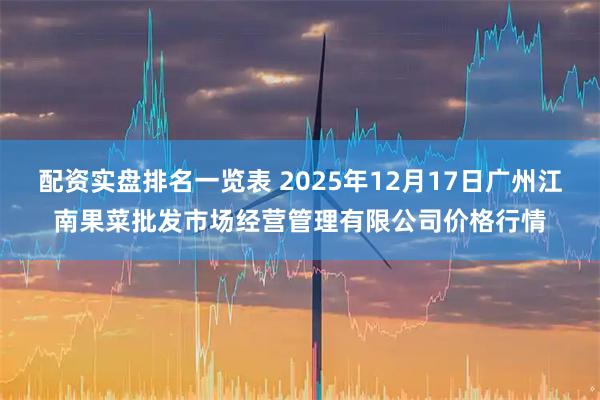 配资实盘排名一览表 2025年12月17日广州江南果菜批发市场经营管理有限公司价格行情