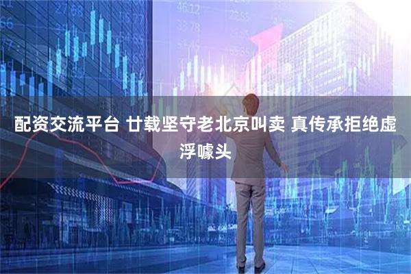 配资交流平台 廿载坚守老北京叫卖 真传承拒绝虚浮噱头