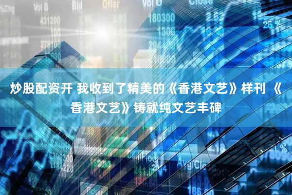 炒股配资开 我收到了精美的《香港文艺》样刊 《香港文艺》铸就纯文艺丰碑