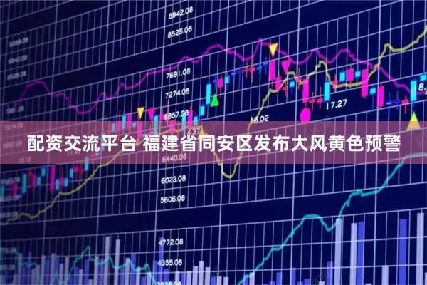 配资交流平台 福建省同安区发布大风黄色预警