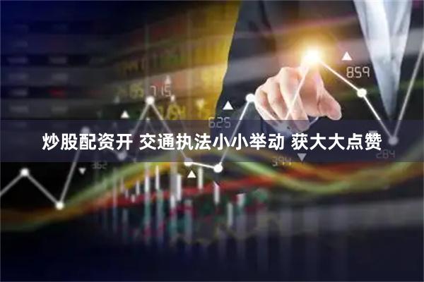 炒股配资开 交通执法小小举动 获大大点赞