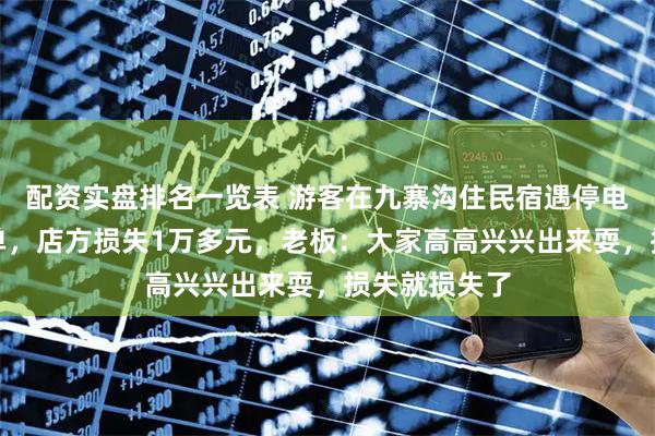 配资实盘排名一览表 游客在九寨沟住民宿遇停电商家主动免单，店方损失1万多元，老板：大家高高兴兴出来耍，损失就损失了