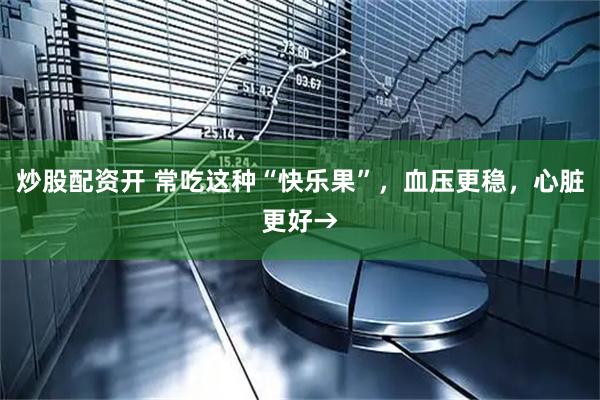 炒股配资开 常吃这种“快乐果”，血压更稳，心脏更好→