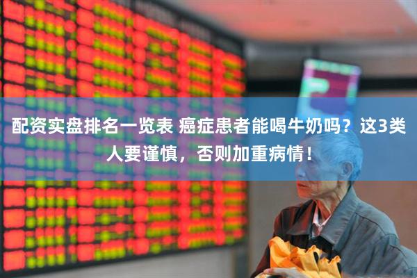 配资实盘排名一览表 癌症患者能喝牛奶吗？这3类人要谨慎，否则加重病情！