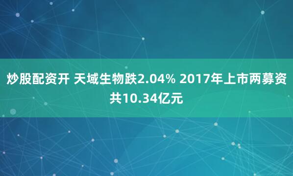 炒股配资开 天域生物跌2.04% 2017年上市两募资共10.34亿元