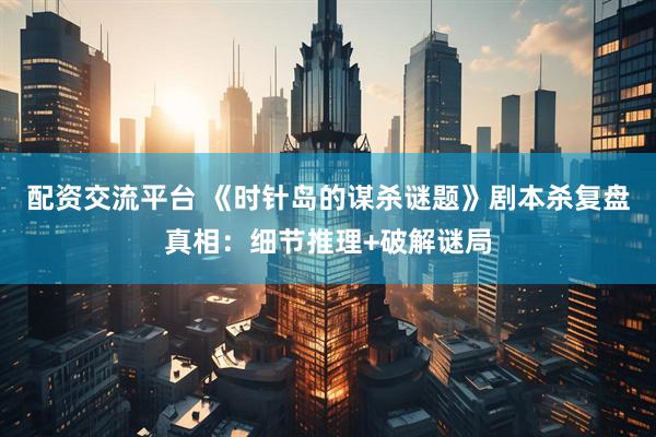 配资交流平台 《时针岛的谋杀谜题》剧本杀复盘真相：细节推理+破解谜局