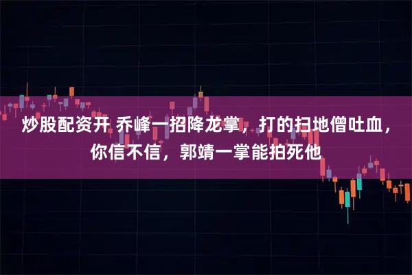 炒股配资开 乔峰一招降龙掌，打的扫地僧吐血，你信不信，郭靖一掌能拍死他