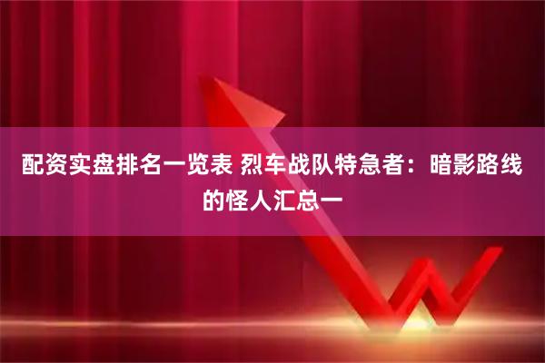 配资实盘排名一览表 烈车战队特急者：暗影路线的怪人汇总一