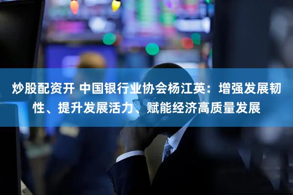 炒股配资开 中国银行业协会杨江英：增强发展韧性、提升发展活力、赋能经济高质量发展