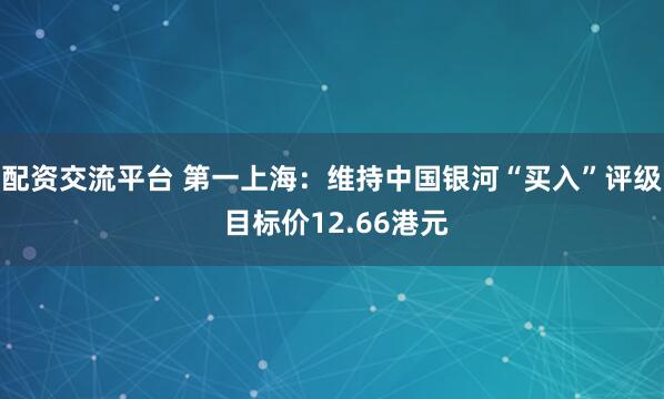 配资交流平台 第一上海：维持中国银河“买入”评级 目标价12.66港元