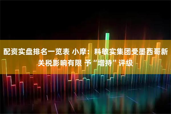 配资实盘排名一览表 小摩：料敏实集团受墨西哥新关税影响有限 予“增持”评级