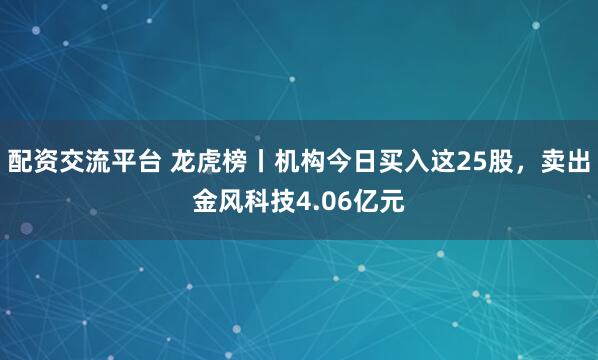 配资交流平台 龙虎榜丨机构今日买入这25股，卖出金风科技4.06亿元