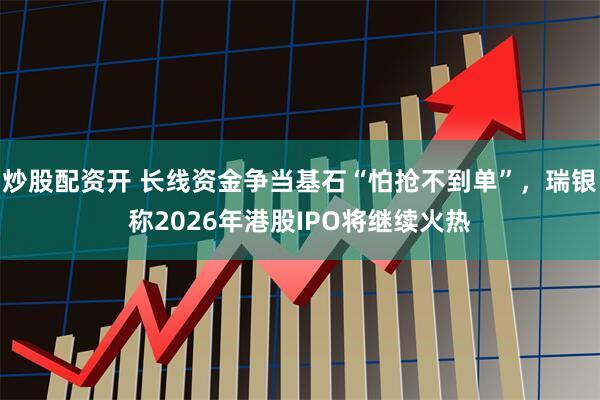 炒股配资开 长线资金争当基石“怕抢不到单”，瑞银称2026年港股IPO将继续火热