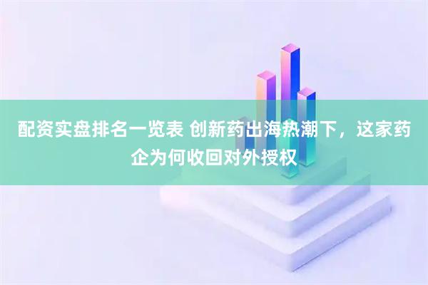 配资实盘排名一览表 创新药出海热潮下，这家药企为何收回对外授权