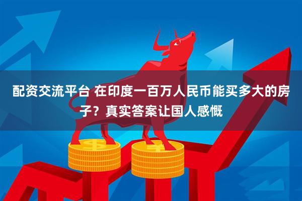 配资交流平台 在印度一百万人民币能买多大的房子？真实答案让国人感慨