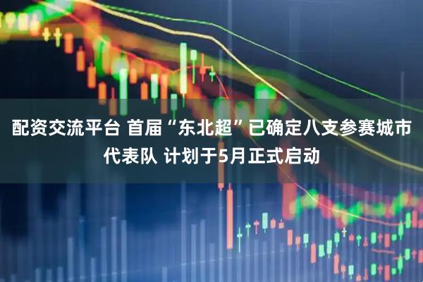 配资交流平台 首届“东北超”已确定八支参赛城市代表队 计划于5月正式启动