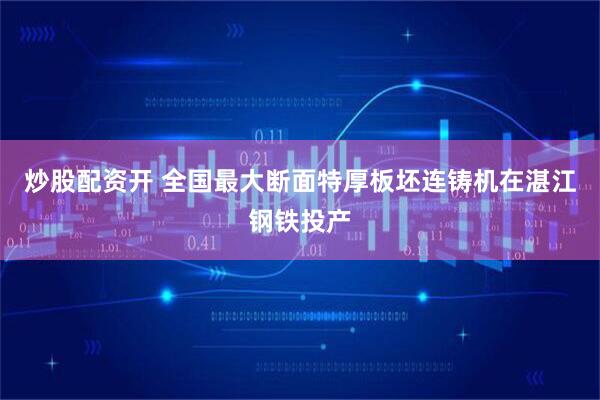 炒股配资开 全国最大断面特厚板坯连铸机在湛江钢铁投产