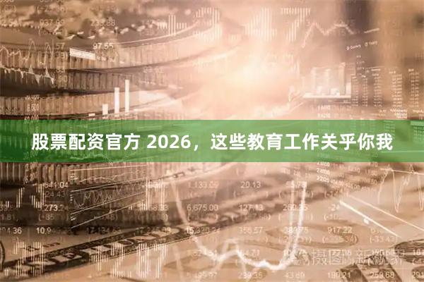 股票配资官方 2026，这些教育工作关乎你我