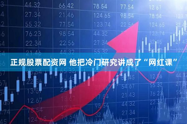 正规股票配资网 他把冷门研究讲成了“网红课”