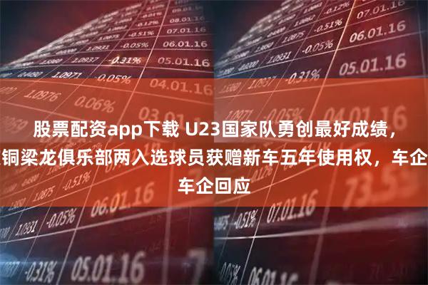 股票配资app下载 U23国家队勇创最好成绩，重庆铜梁龙俱乐部两入选球员获赠新车五年使用权，车企回应