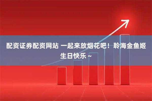 配资证券配资网站 一起来放烟花吧！聆海金鱼姬生日快乐～