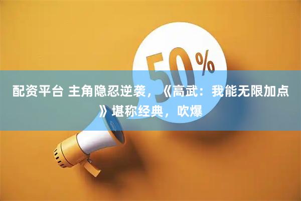 配资平台 主角隐忍逆袭，《高武：我能无限加点》堪称经典，吹爆