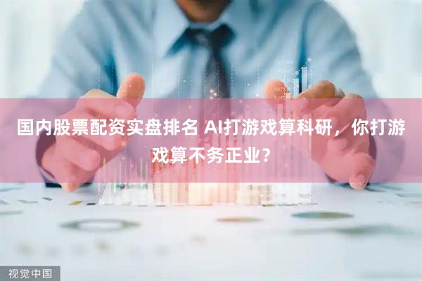 国内股票配资实盘排名 AI打游戏算科研，你打游戏算不务正业？