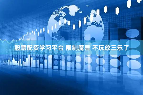 股票配资学习平台 限制魔兽 不玩放三乐了