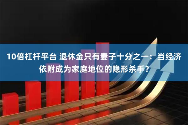 10倍杠杆平台 退休金只有妻子十分之一：当经济依附成为家庭地位的隐形杀手？