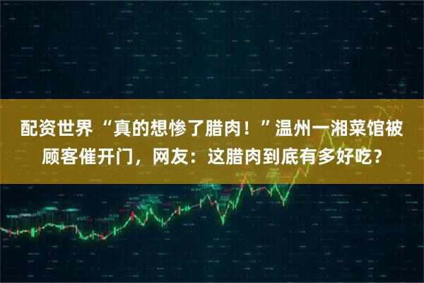 配资世界 “真的想惨了腊肉！”温州一湘菜馆被顾客催开门，网友：这腊肉到底有多好吃？