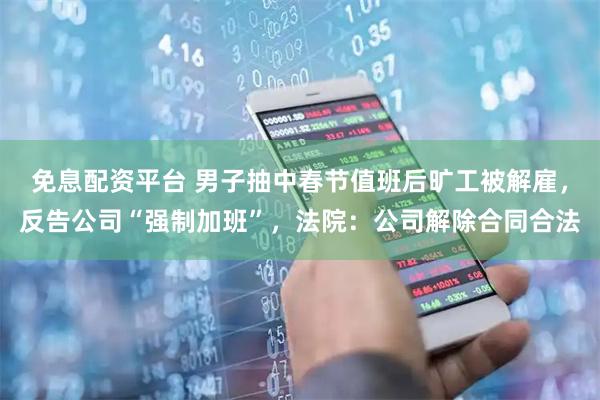 免息配资平台 男子抽中春节值班后旷工被解雇，反告公司“强制加班”，法院：公司解除合同合法