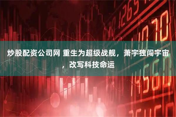 炒股配资公司网 重生为超级战舰，萧宇独闯宇宙，改写科技命运