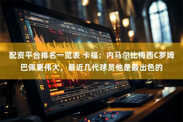 配资平台排名一览表 卡福：内马尔比梅西C罗姆巴佩更伟大，最近几代球员他是最出色的