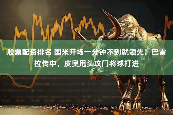 股票配资排名 国米开场一分钟不到就领先！巴雷拉传中，皮奥甩头攻门将球打进