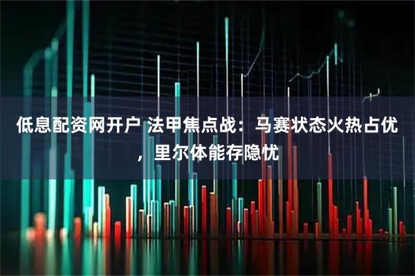 低息配资网开户 法甲焦点战：马赛状态火热占优，里尔体能存隐忧