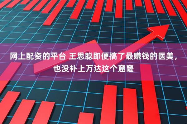 网上配资的平台 王思聪即便搞了最赚钱的医美，也没补上万达这个窟窿