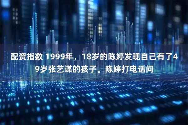 配资指数 1999年，18岁的陈婷发现自己有了49岁张艺谋的孩子。陈婷打电话问