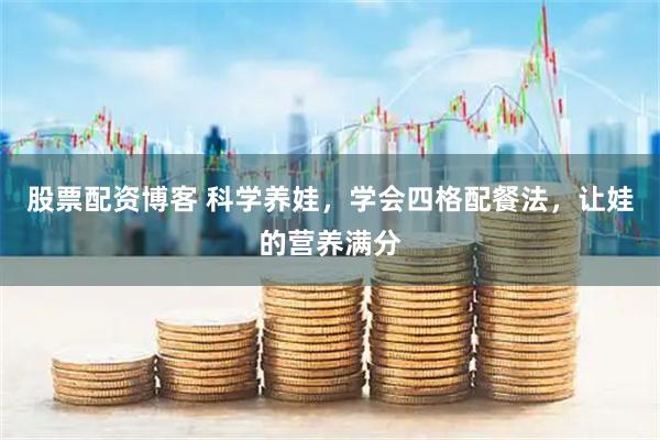 股票配资博客 科学养娃，学会四格配餐法，让娃的营养满分