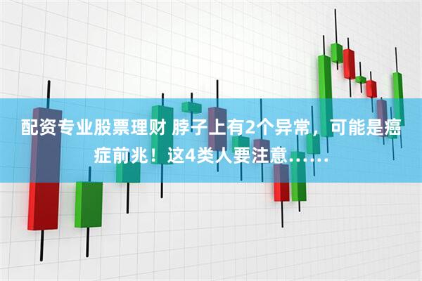 配资专业股票理财 脖子上有2个异常，可能是癌症前兆！这4类人要注意……