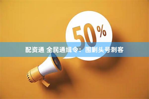 配资通 全民通缉令：围剿头号刺客
