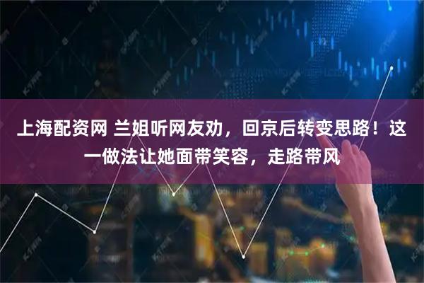 上海配资网 兰姐听网友劝，回京后转变思路！这一做法让她面带笑容，走路带风